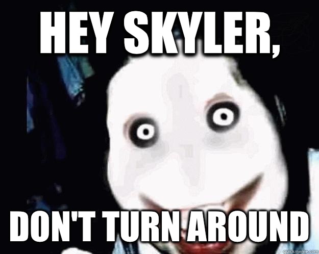 Hey Skyler, Don't turn around - Hey Skyler, Don't turn around  Jeff the Killer