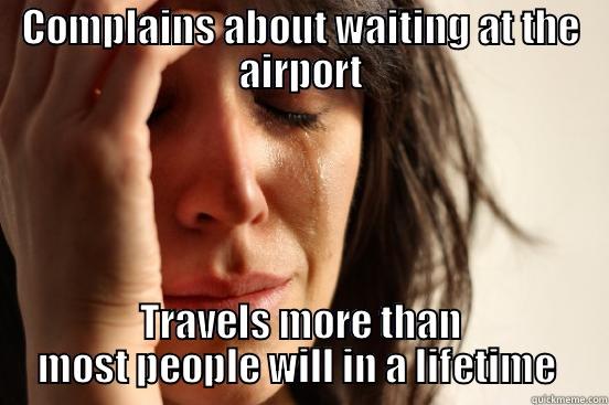 COMPLAINS ABOUT WAITING AT THE AIRPORT TRAVELS MORE THAN MOST PEOPLE WILL IN A LIFETIME  First World Problems