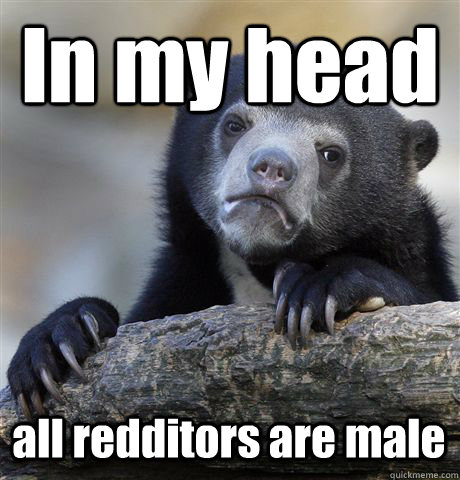 In my head all redditors are male  Confession Bear