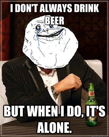 I don't always drink beer but when i do, it's alone.  Most Forever Alone In The World