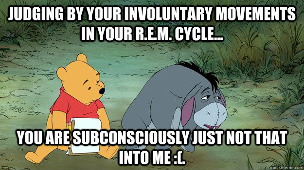 Judging by your involuntary movements in your R.E.M. cycle... You are subconsciously just not that into me :(.  