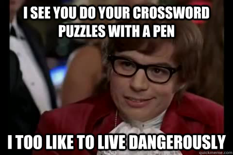 I see you do your crossword puzzles with a pen i too like to live dangerously  Dangerously - Austin Powers