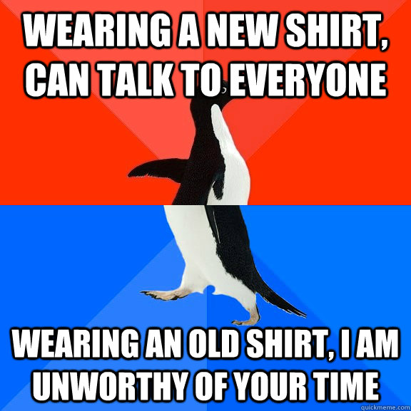 wearing a new shirt, can talk to everyone wearing an old shirt, i am unworthy of your time   Socially Awesome Awkward Penguin