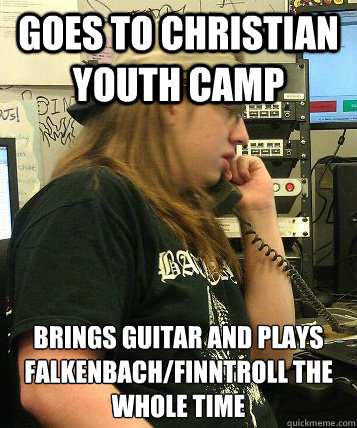 Goes to christian youth camp Brings guitar and plays falkenbach/finntroll the whole time  Average Metal Max