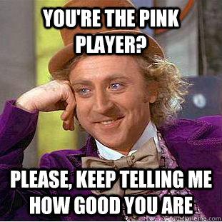 You're the pink player? Please, keep telling me how good you are - You're the pink player? Please, keep telling me how good you are  Condescending Wonka