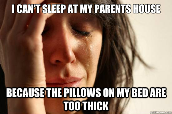I can't sleep at my parents house because the pillows on my bed are too thick  First World Problems