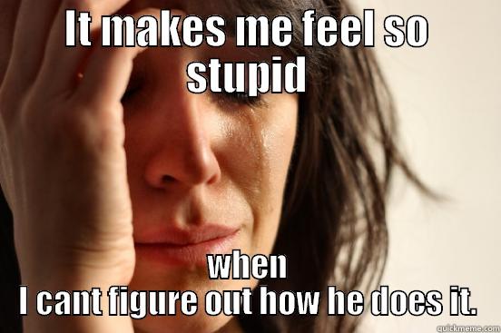 IT MAKES ME FEEL SO STUPID WHEN I CANT FIGURE OUT HOW HE DOES IT. First World Problems
