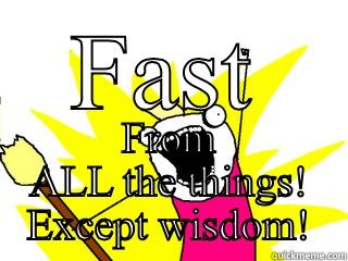FAST FROM ALL THE THINGS! EXCEPT WISDOM! All The Things