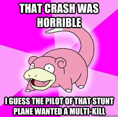 That crash was horrible I guess the pilot of that stunt plane wanted a multi-kill  Slowpoke