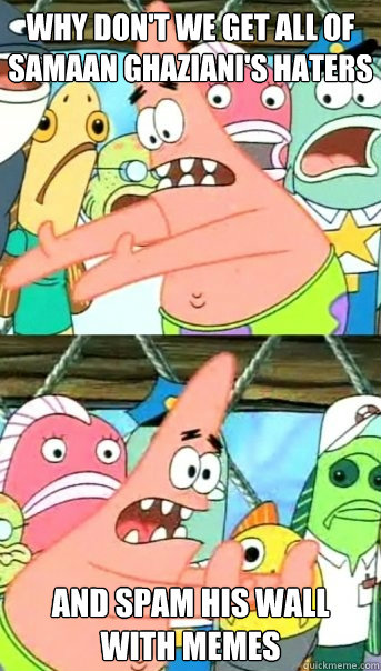 why don't we get all of samaan ghaziani's haters and spam his wall with memes  Push it somewhere else Patrick