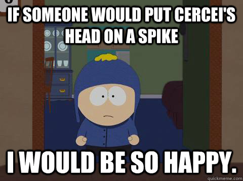 If someone would put cercei's head on a spike i would be so happy.  Craig would be so happy