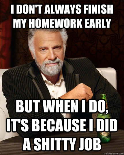 I don't always finish my homework early but when I do, it's because I did a shitty job  The Most Interesting Man In The World