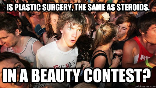 is plastic surgery, the same as steroids. in a beauty contest?  Sudden Clarity Clarence