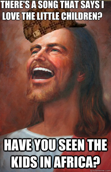 there's a song that says i love the little children? have you seen the kids in africa?  Scumbag Jesus