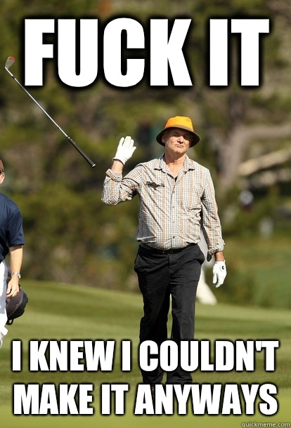 Fuck it I knew I couldn't make it anyways  Bill Murray
