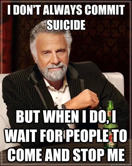 I don't always commit suicide But when i do, I wait for people to come and stop me  The Most Interesting Man In The World