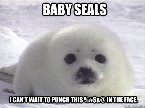 Baby Seals I can't wait to punch this %#$&@ in the face.  Baby Seals
