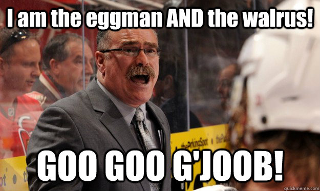I am the eggman AND the walrus! GOO GOO G'JOOB!  Paul Maclean