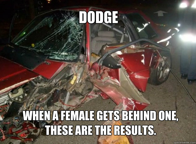 Dodge When a female gets behind one, these are the results.  ford