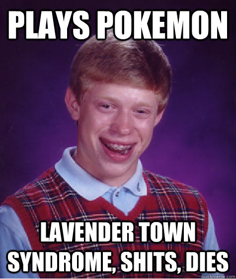 Plays Pokemon Lavender town syndrome, shits, dies  Bad Luck Brian