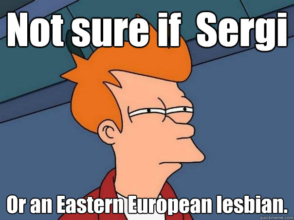 Not sure if  Sergi Or an Eastern European lesbian.  Futurama Fry
