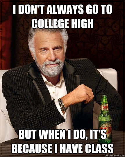 I don't always go to college high but when i do, it's because I have class  The Most Interesting Man In The World