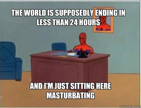The World is supposedly ending in less than 24 hours ANd I'm just sitting here masturbating  Spiderman