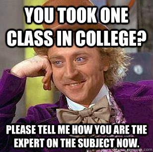 You took one class in college? Please tell me how you are the expert on the subject now.  Condescending Wonka