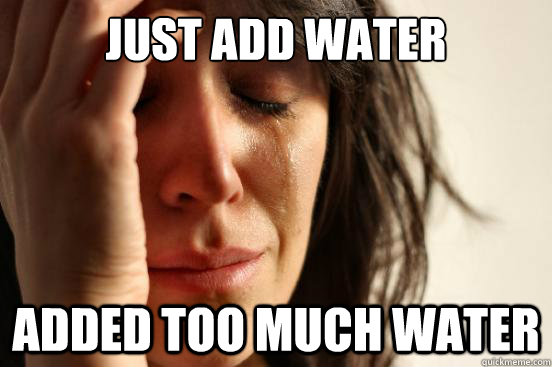 just add water added too much water - just add water added too much water  First World Problems