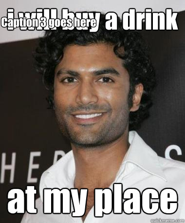 i will buy a drink at my place Caption 3 goes here  Indian Guy with Mad Game
