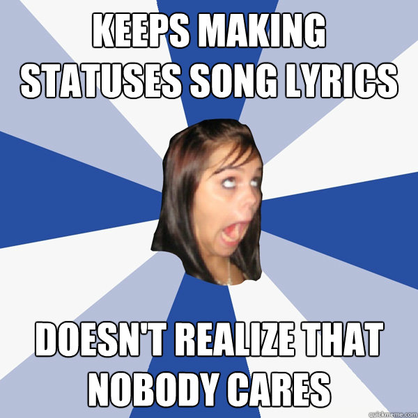 Keeps making statuses song lyrics Doesn't realize that nobody cares  Annoying Facebook Girl
