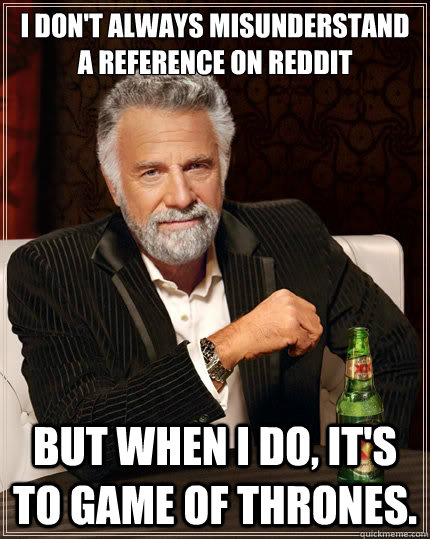 I don't always misunderstand a reference on Reddit But when i do, it's to game of thrones. - I don't always misunderstand a reference on Reddit But when i do, it's to game of thrones.  The Most Interesting Man In The World