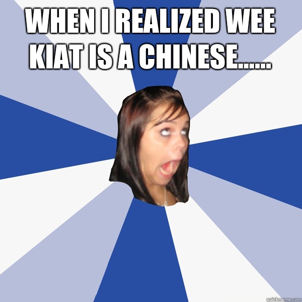 When I realized Wee Kiat is a Chinese......   Annoying Facebook Girl