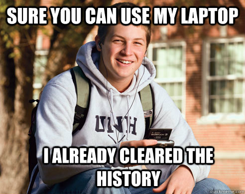 Sure you can use my laptop I already cleared the history  College Freshman