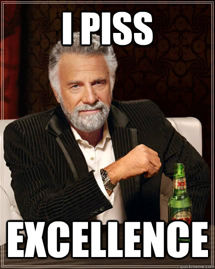 I piss Excellence - I piss Excellence  The Most Interesting Man In The World