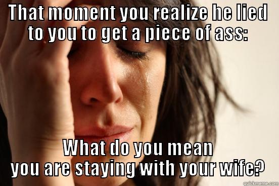 THAT MOMENT YOU REALIZE HE LIED TO YOU TO GET A PIECE OF ASS: WHAT DO YOU MEAN YOU ARE STAYING WITH YOUR WIFE? First World Problems