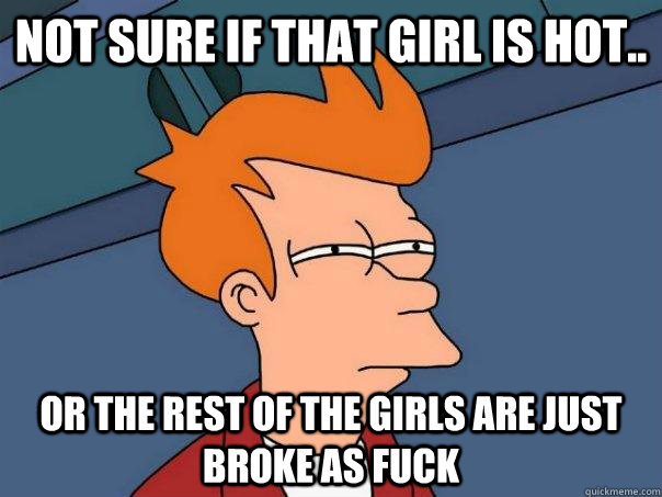 Not sure if that girl is hot.. or the rest of the girls are just broke as fuck - Not sure if that girl is hot.. or the rest of the girls are just broke as fuck  Futurama Fry