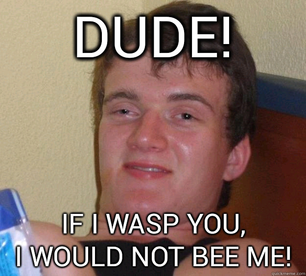 Dude! If I wasp you, 
I would not bee me!  10 Guy