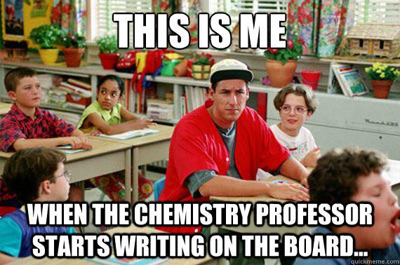 This is me when the chemistry professor starts writing on the board...  Billy Madison