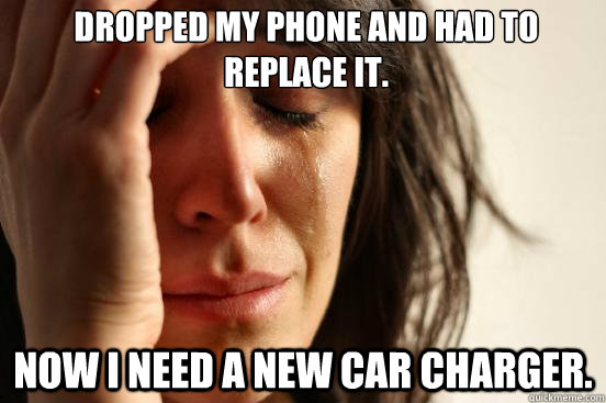 dropped my phone and had to replace it. now I need a new car charger.  First World Problems