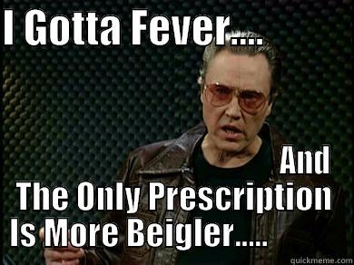 I GOTTA FEVER....                                                         AND THE ONLY PRESCRIPTION IS MORE BEIGLER.....            Misc