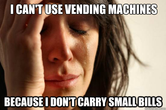 I can't use vending machines because i don't carry small bills  First World Problems