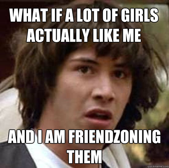 what if a lot of girls actually like me and i am friendzoning them  conspiracy keanu