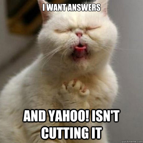 i want answers and Yahoo! isn't cutting it  