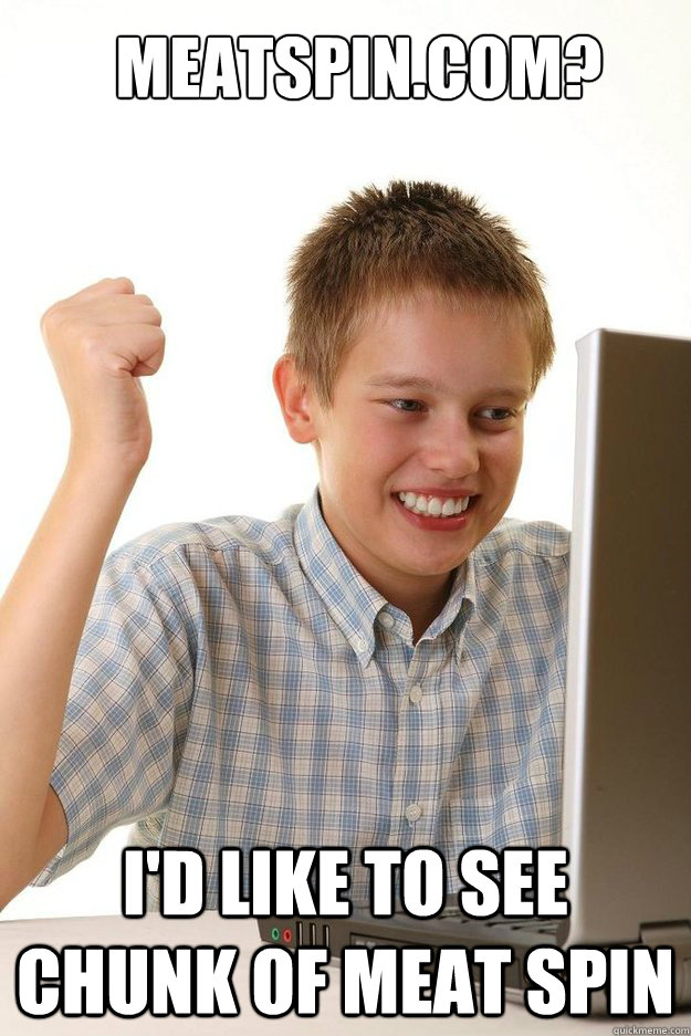 MEATSPIN.COM? I'd like to see chunk of meat spin - MEATSPIN.COM? I'd like to see chunk of meat spin  first time internet kid