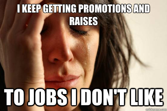 i keep getting promotions and raises to jobs i don't like  First World Problems