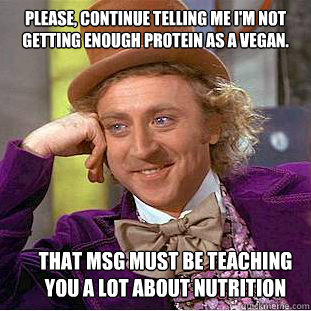 please, continue telling me i'm not getting enough protein as a vegan. that msg must be teaching you a lot about nutrition  Condescending Wonka
