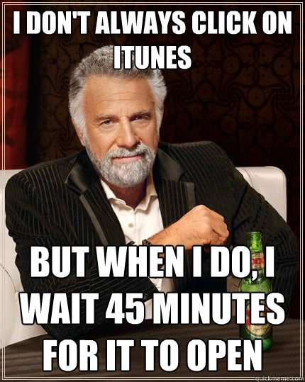 I don't always click on itunes But when I do, I wait 45 minutes for it to open  The Most Interesting Man In The World