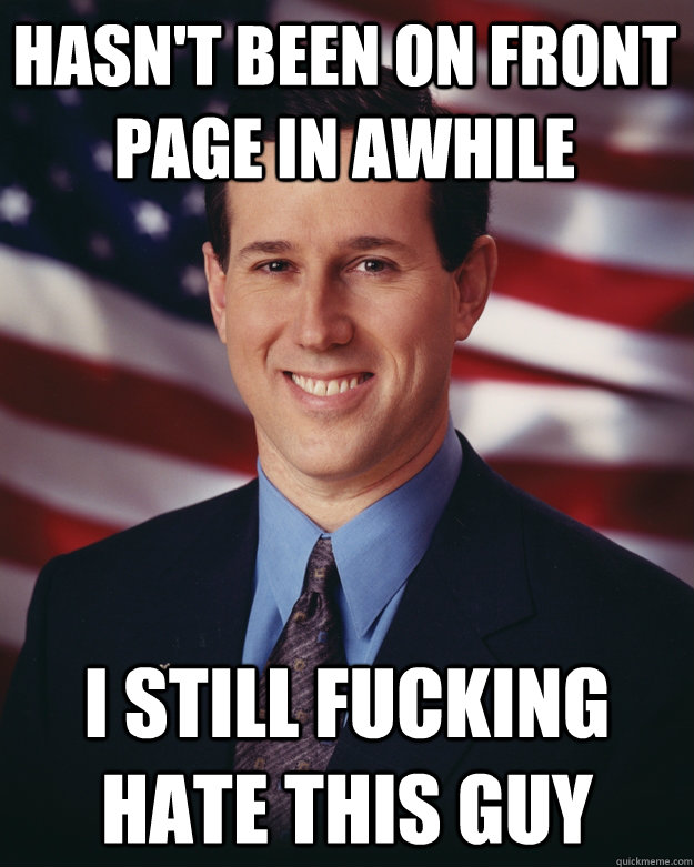 Hasn't been on front page in awhile i still fucking hate this guy  Rick Santorum
