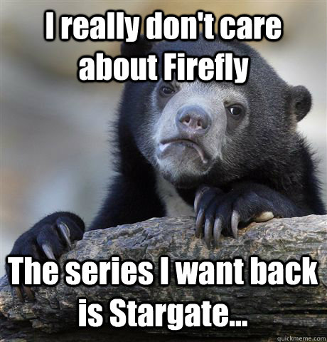 I really don't care about Firefly The series I want back is Stargate...  Confession Bear